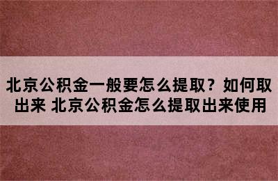 北京公积金一般要怎么提取？如何取出来 北京公积金怎么提取出来使用